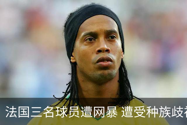 法国三名球员遭网暴 遭受种族歧视和恶意辱骂